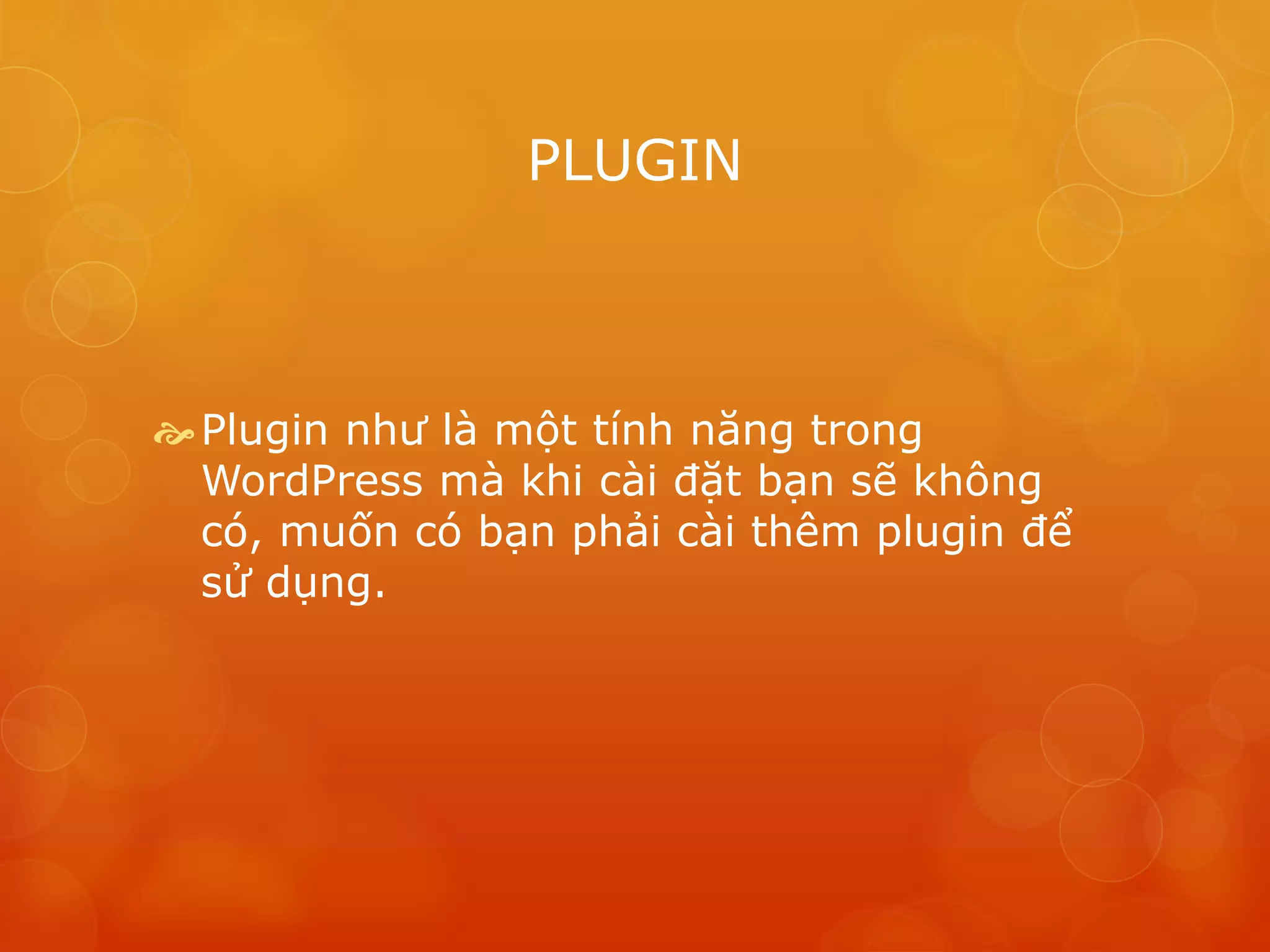 PLUGIN
Plugin như là một tính năng trong
WordPress mà khi cài đặt bạn sẽ không
có, muốn có bạn phải cài thêm plugin để
sử dụng.
 