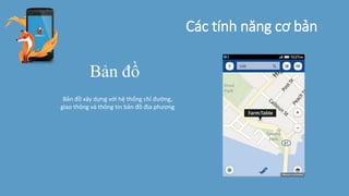 Các tính năng cơ bản
Bản đồ
Bản đồ xây dựng với hệ thống chỉ đường,
giao thông và thông tin bản đồ địa phương
 