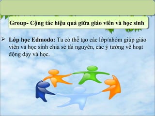  Lớp học Edmodo: Ta có thể tạo các lớp/nhóm giúp giáo
viên và học sinh chia sẻ tài nguyên, các ý tưởng về hoạt
động dạy và học.
Group- Cộng tác hiệu quả giữa giáo viên và học sinh
 