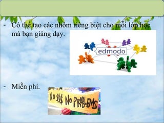 - Có thể tạo các nhóm riêng biệt cho mỗi lớp học
mà bạn giảng dạy.
- Miễn phí.
 