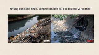 Những con sông nhuệ, sông tô lịch đen kịt, bốc mùi hôi vì rác thải.
 