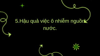 5.Hậu quả việc ô nhiễm nguồn
nước.
 