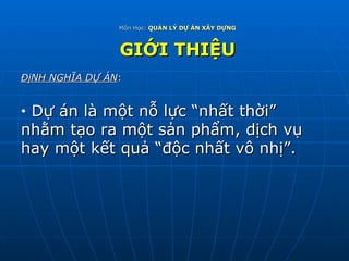 Môn Học:  QUẢN LÝ DỰ ÁN XÂY DỰNG GIỚI THIỆU ĐịNH NGHĨA DỰ ÁN : Dự án là một nỗ lực “nhất thời” nhằm tạo ra một sản phẩm, dịch vụ hay một kết quả “độc nhất vô nhị”. 