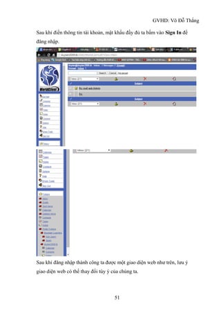 GVHD: Võ Đỗ Thắng
51
Sau khi điền thông tin tài khoản, mật khẩu đầy đủ ta bấm vào Sign In để
đăng nhập.
Sau khi đăng nhập thành công ta được một giao diện web như trên, lưu ý
giao diện web có thể thay đổi tùy ý của chúng ta.
 