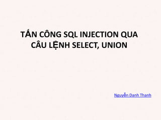 Nguyễn Danh Thanh
TẤN CÔNG SQL INJECTION QUA
CÂU LỆNH SELECT, UNION
 