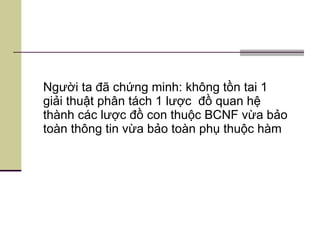 Người ta đã chứng minh: không tồn tai 1 giải thuật phân tách 1 lược  đồ quan hệ thành các lược đồ con thuộc BCNF vừa bảo toàn thông tin vừa bảo toàn phụ thuộc hàm 