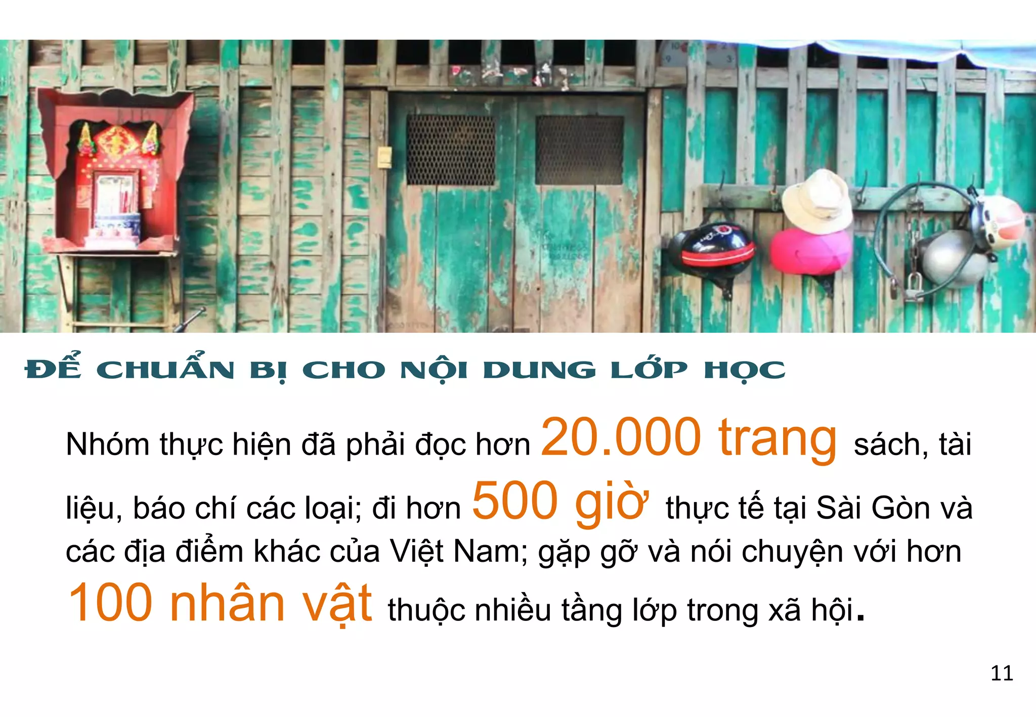 Nhóm thực hiện đã phải đọc hơn 20.000 trang sách, tài
liệu, báo chí các loại; đi hơn 500 giờ thực tế tại Sài Gòn và
các địa điểm khác của Việt Nam; gặp gỡ và nói chuyện với hơn
100 nhân vật thuộc nhiều tầng lớp trong xã hội.
Để chuẩn bị cho nội dung lớp học
11
 