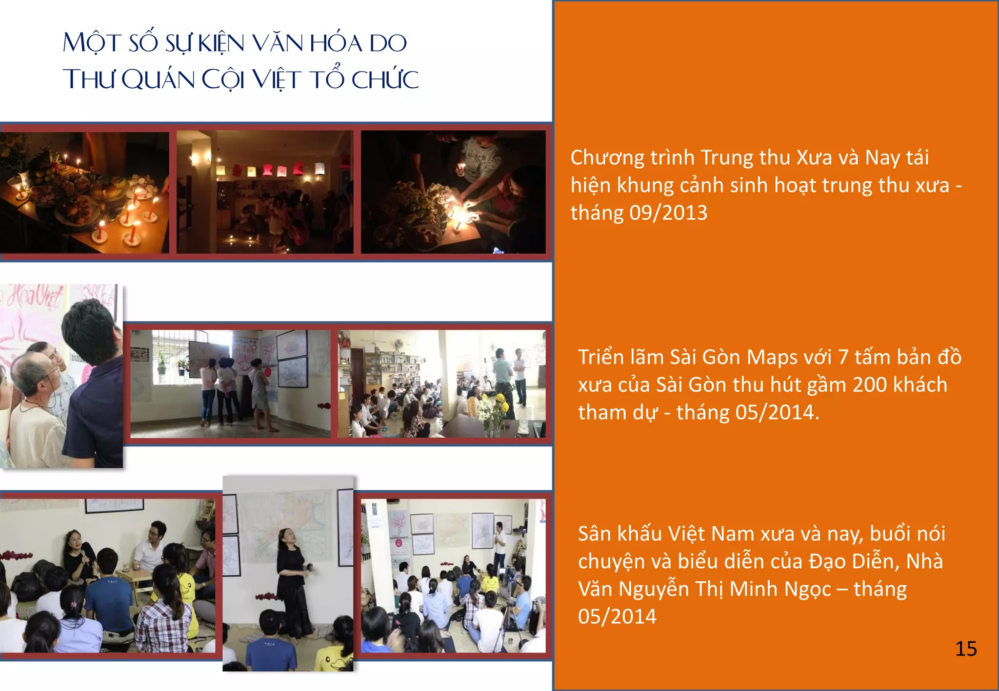 Một số sự kiện văn hóa do
Thư Quán Cội Việt tổ chức
Chương trình Trung thu Xưa và Nay tái
hiện khung cảnh sinh hoạt trung thu xưa -
tháng 09/2013
Triển lãm Sài Gòn Maps với 7 tấm bản đồ
xưa của Sài Gòn thu hút gầm 200 khách
tham dự - tháng 05/2014.
Sân khấu Việt Nam xưa và nay, buổi nói
chuyện và biểu diễn của Đạo Diễn, Nhà
Văn Nguyễn Thị Minh Ngọc – tháng
05/2014
15
 