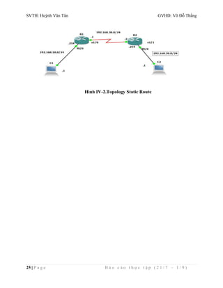 SVTH: Huỳnh Văn Tân GVHD: Võ Đỗ Thắng 
Hình IV-2.Topology Static Route 
25 | P a g e B á o c á o t h ự c t ậ p ( 2 1 / 7 – 1 / 9 ) 
 