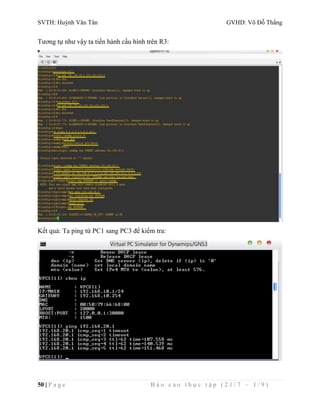 SVTH: Huỳnh Văn Tân GVHD: Võ Đỗ Thắng 
Tương tự như vậy ta tiến hành cấu hình trên R3: 
Kết quả: Ta ping từ PC1 sang PC3 để kiểm tra: 
50 | P a g e B á o c á o t h ự c t ậ p ( 2 1 / 7 – 1 / 9 ) 
 