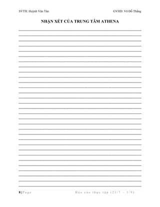 SVTH: Huỳnh Văn Tân GVHD: Võ Đỗ Thắng 
NHẬN XÉT CỦA TRUNG TÂM ATHENA 
8 | P a g e B á o c á o t h ự c t ậ p ( 2 1 / 7 – 1 / 9 ) 
 