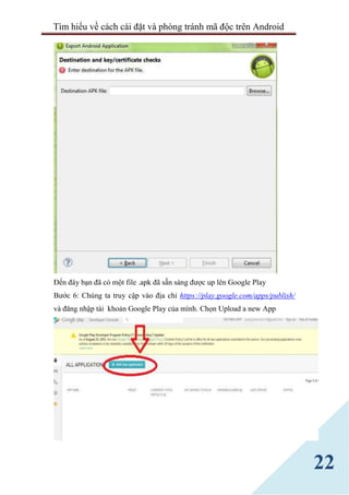 Tìm hiểu về cách cài đặt và phòng tránh mã độc trên Android
22
Đến đây bạn đã có một file .apk đã sẵn sàng được up lên Google Play
Bước 6: Chúng ta truy cập vào địa chỉ https://play.google.com/apps/publish/
và đăng nhập tài khoản Google Play của mình. Chọn Upload a new App
 