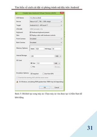 Tìm hiểu về cách cài đặt và phòng tránh mã độc trên Android
31
Bước 5: Đã khởi tạo xong máy ảo. Chọn máy ảo vửa được tạo và bấm Start để
khởi động.
 