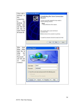 94
SVTT: Thái Văn Chƣơng
Chọn add a
shortcut to
this
connection
to my
desktop để
thuận tiện
cho lần kết
nối sau và
click Finish
để hoàn tất.
Màn hình
đăng nhập
hiện lên ta
nhập tên
User và
Password
cần kết nối
và click
Connect.
 