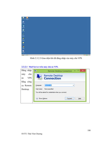 100
SVTT: Thái Văn Chƣơng
Hình 2.3.2.3 Giao diện khi đã đăng nhập vào máy chủ VPS
2.3.2.1 Mail Server trên máy chủ ảo VPS.
Đăng nhập
máy chủ
ảo VPS
bằng công
cụ Remote
Desktop.
 