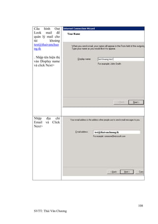 108
SVTT: Thái Văn Chƣơng
Cấu hình Out
Look mail để
quán lý mail cho
tài khoảng
test@thaivanchuo
ng.tk
. Nhập tên hiện thị
vào Display name
và click Next>
Nhập địa chỉ
Email và Click
Next>
 