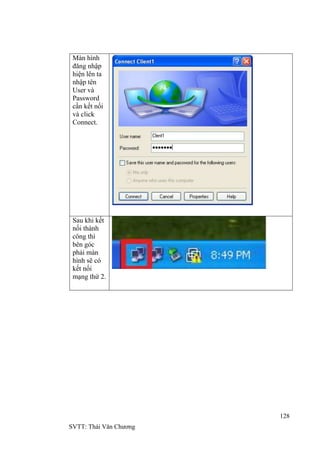 128
SVTT: Thái Văn Chƣơng
Màn hình
đăng nhập
hiện lên ta
nhập tên
User và
Password
cần kết nối
và click
Connect.
Sau khi kết
nối thành
công thì
bên góc
phải màn
hình sẽ có
kết nối
mạng thứ 2.
 