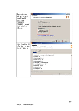 134
SVTT: Thái Văn Chƣơng
Bạn nhận chọn
các service kèm
theo XAMPP
trong mục
SERVICE
SECTION sau đó
nhấn Install để
tiếp tục.
Màn hình hiển thị
tiến độ cài đặt
XAMPP hiện ra.
 