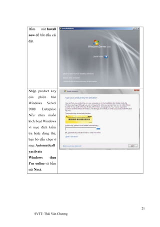 21
SVTT: Thái Văn Chƣơng
Bấm nút Install
now để bắt đầu cài
đặt.
Nhập product key
của phiên bản
Windows Server
2008 Enterprise
Nếu chƣa muốn
kích hoạt Windows
vì mục đích kiểm
tra hoặc dùng thử,
bạn bỏ dấu chọn ở
mục Automaticall
yactivate
Windows then
I’m online và bấm
nút Next.
 