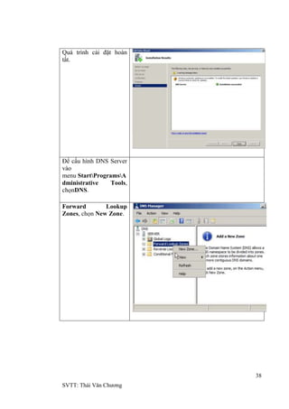 38
SVTT: Thái Văn Chƣơng
Quá trình cài đặt hoàn
tất.
Để cấu hình DNS Server
vào
menu StartProgramsA
dministrative Tools,
chọnDNS.
Forward Lookup
Zones, chọn New Zone.
 