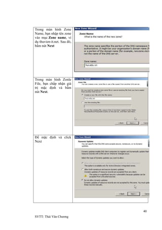40
SVTT: Thái Văn Chƣơng
Trong màn hình Zone
Name, bạn nhập tên zone
vào mục Zone name, ví
dụ thuvien-it.net. Sau đó,
bấm nút Next
Trong màn hình Zonle
File, bạn chấp nhận giá
trị mặc định và bấm
nút Next.
Để mặc định và click
Next
 