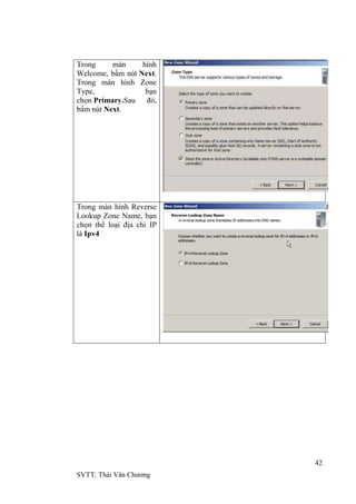 42
SVTT: Thái Văn Chƣơng
Trong màn hình
Welcome, bấm nút Next.
Trong màn hình Zone
Type, bạn
chọn Primary.Sau đó,
bấm nút Next.
Trong màn hình Reverse
Lookup Zone Name, bạn
chọn thể loại địa chỉ IP
là Ipv4
 