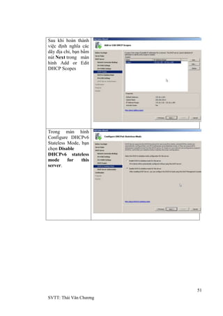 51
SVTT: Thái Văn Chƣơng
Sau khi hoàn thành
việc định nghĩa các
dãy địa chỉ, bạn bấm
nút Next trong màn
hình Add or Edit
DHCP Scopes
Trong màn hình
Configure DHCPv6
Stateless Mode, bạn
chọn Disable
DHCPv6 stateless
mode for this
server.
 