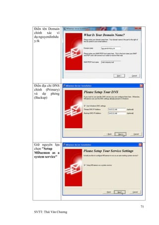 71
SVTT: Thái Văn Chƣơng
Điền tên Domain
chính xác ví
dụ:nguyendinhdu
y.tk
Điền địa chỉ DNS
chính (Primary)
và dự phòng
(Backup)
Giữ nguyên lựa
chọn "Setup
MDaemon as a
system service"
 