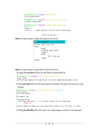 50
Hình 43- Tạo file dự án
Bước 3: Người quản trị nhập nội dung cho file dự án
Bước 4: Người quản trị nhập lệnh cấu hình file dự án
- Sử dụng lệnh git init để khởi tạo một Repo tại đường dẫn đó
- Gõ lệnh git status để xem tình trạng hiện tại của Repo, file index vẫn chưa vào vùng
Staging
- Gõ lệnh git add [file] thêm file index vào vùng Staging và kiểm tra lại trạng thái
 
