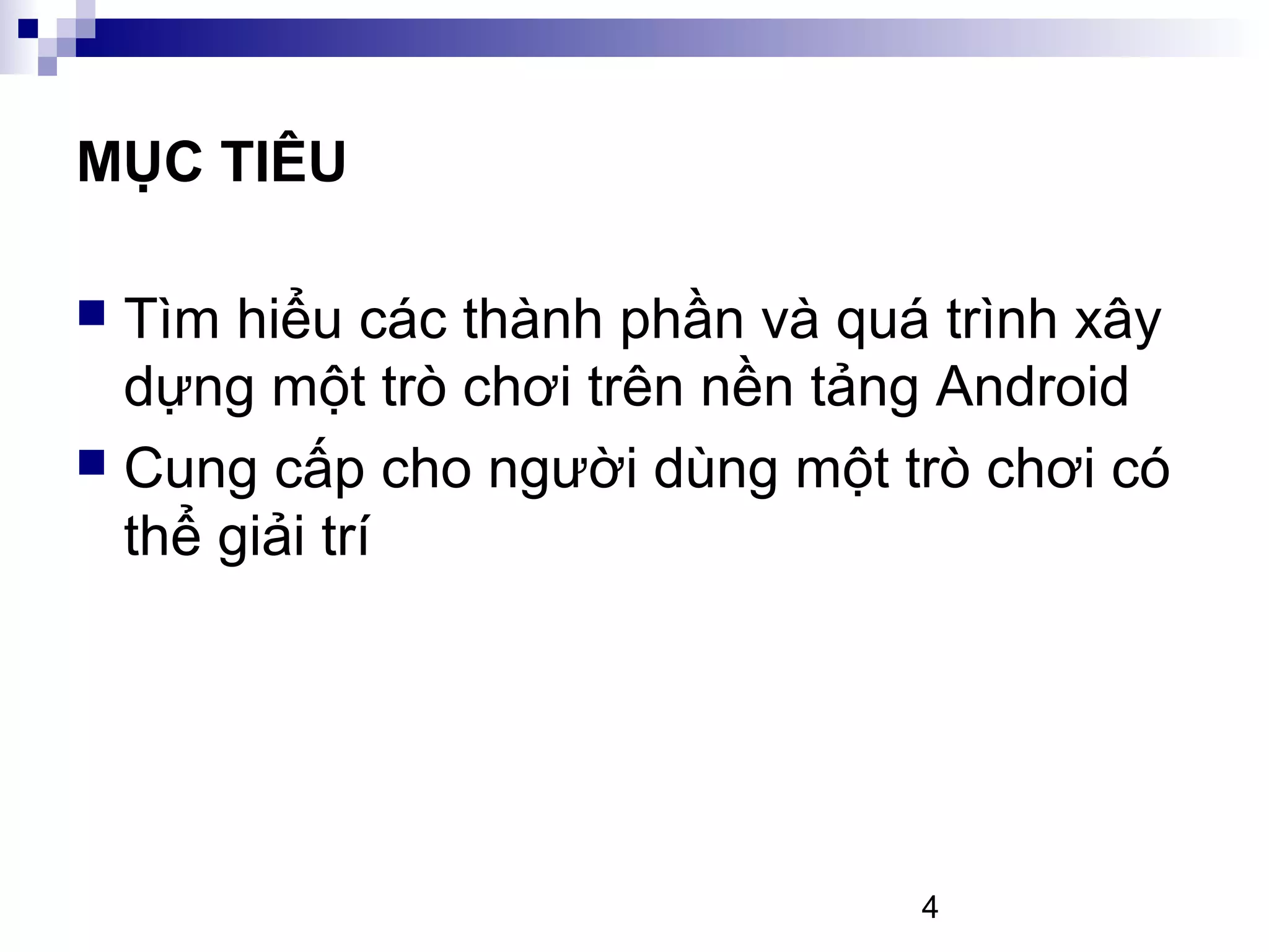4
MỤC TIÊU
Tìm hiểu các thành phần và quá trình xây
dựng một trò chơi trên nền tảng Android
Cung cấp cho người dùng một trò chơi có
thể giải trí