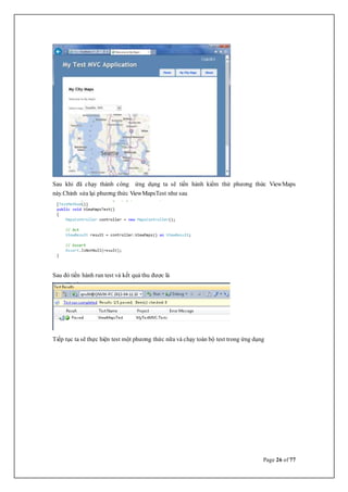 Page 26 of 77
Sau khi đã chạy thành công ứng dụng ta sẽ tiến hành kiểm thử phương thức ViewMaps
này.Chỉnh sửa lại phương thức ViewMapsTest như sau
Sau đó tiến hành run test và kết quả thu được là
Tiếp tục ta sẽ thực hiện test một phương thức nữa và chạy toàn bộ test trong ứng dụng
 