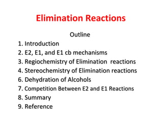 Elimination Reactions
                  Outline
1. Introduction
2. E2, E1, and E1 cb mechanisms
3. Regiochemistry of Elimination reactions
4. Stereochemistry of Elimination reactions
6. Dehydration of Alcohols
7. Competition Between E2 and E1 Reactions
8. Summary
9. Reference
 
