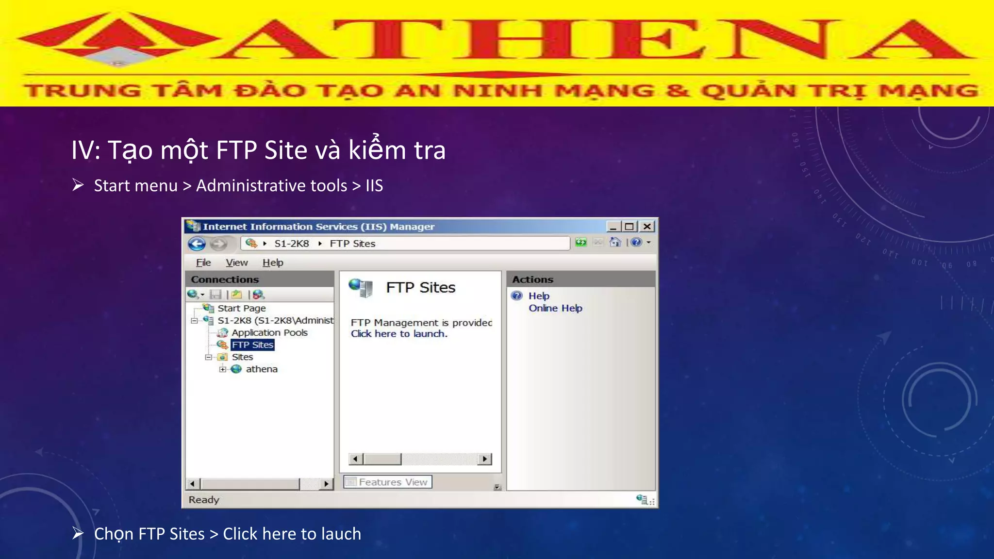 IV: Tạo một FTP Site và kiểm tra
 Start menu > Administrative tools > IIS
 Chọn FTP Sites > Click here to lauch
 