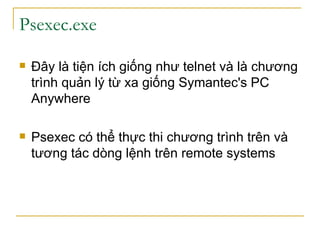 Psexec.exe Đây là tiện ích giống như telnet và là chương trình quản lý từ xa giống Symantec's PC Anywhere Psexec có thể thực thi chương trình trên và tương tác dòng lệnh trên remote systems 