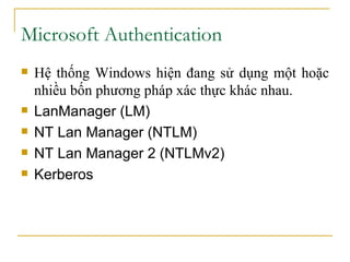 Microsoft Authentication Hệ thống Windows hiện đang sử dụng một hoặc nhiều bốn phương pháp xác thực khác nhau.  LanManager (LM)  NT Lan Manager (NTLM)  NT Lan Manager 2 (NTLMv2)  Kerberos  