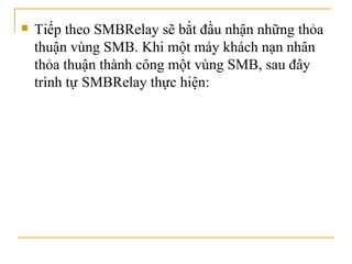 Tiếp theo SMBRelay sẽ bắt đầu nhận những thỏa thuận vùng SMB. Khi một máy khách nạn nhân thỏa thuận thành công một vùng SMB, sau đây trình tự   SMBRelay thực hiện:  