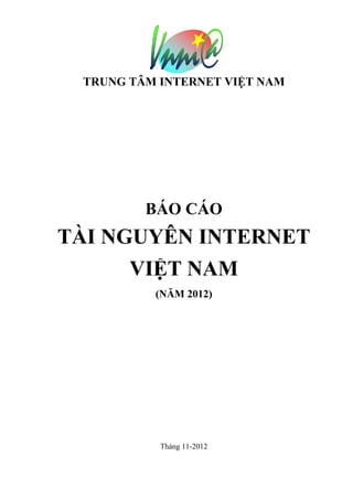 TRUNG TÂM INTERNET VIỆT NAM




         BÁO CÁO
TÀI NGUYÊN INTERNET
      VIỆT NAM
          (NĂM 2012)




           Tháng 11-2012
 