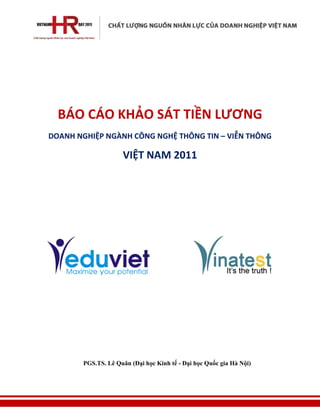 BÁO CÁO KHẢO SÁT TIỀN LƯƠNG
DOANH NGHIỆP NGÀNH CÔNG NGHỆ THÔNG TIN – VIỄN THÔNG

                    VIỆT NAM 2011




       PGS.TS. Lê Quân (Đại học Kinh tế - Đại học Quốc gia Hà Nội)
 