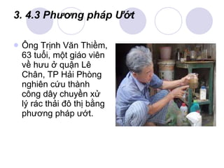 3. 4.3 Phương pháp Ướt <ul><li>Ông Trịnh Văn Thiềm, 63 tuổi, một giáo viên về hưu ở quận Lê Chân, TP Hải Phòng nghiên cứu ...