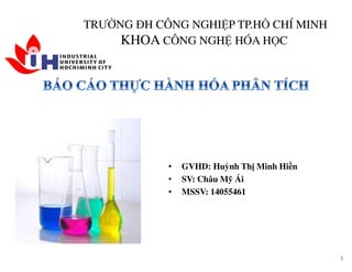 TRƯỜNG ĐH CÔNG NGHIỆP TP.HỒ CHÍ MINH
KHOA CÔNG NGHỆ HÓA HỌC
• GVHD: Huỳnh Thị Minh Hiền
• SV: Châu Mỹ Ái
• MSSV: 14055461
1
 