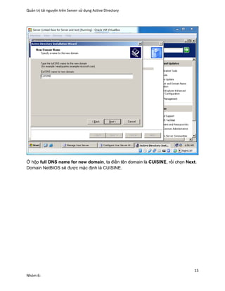 Quản trị tài nguyên trên Server sử dụng Active Directory
15
Nhóm 6:
Ở hộp full DNS name for new domain, ta điền tên domain là CUISINE, rồi chọn Next.
Domain NetBIOS sẽ được mặc định là CUISINE.
 