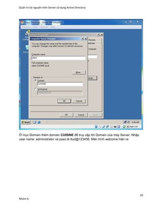 Quản trị tài nguyên trên Server sử dụng Active Directory
20
Nhóm 6:
Ở mục Domain thêm domain CUISINE để truy cập tới Domain của máy Server. Nhập
user name: administrator và pass là ttud@123456. Màn hình welcome hiện ra
 