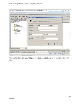 Quản trị tài nguyên trên Server sử dụng Active Directory
24
Nhóm 6:
Tiếp tục tạo thêm các User là lignac và robuchon, các thông tin về user điền như hình
trên.
 