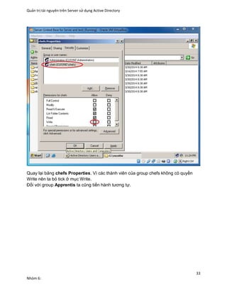 Quản trị tài nguyên trên Server sử dụng Active Directory
33
Nhóm 6:
Quay lại bảng chefs Properties. Vì các thành viên của group chefs không có quyền
Write nên ta bỏ tick ở mục Write.
Đối với group Apprentis ta cũng tiến hành tương tự.
 