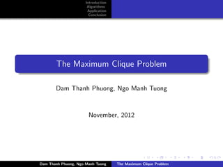 Introduction
                       Algorithms
                       Application
                        Conclusion




       The Maximum Clique Problem

       Dam Thanh Phuong, Ngo Manh Tuong


                       November, 2012




Dam Thanh Phuong, Ngo Manh Tuong     The Maximum Clique Problem
 