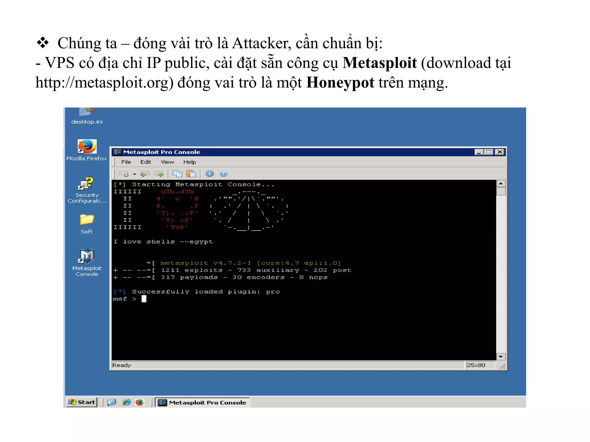  Chúng ta – đóng vài trò là Attacker, cần chuẩn bị:
- VPS có địa chỉ IP public, cài đặt sẵn công cụ Metasploit (download tại
http://metasploit.org) đóng vai trò là một Honeypot trên mạng.
 