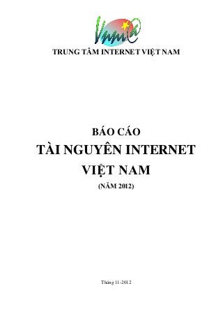 TRUNG TÂM INTERNET VIỆT NAM
BÁO CÁO
TÀI NGUYÊN INTERNET
VIỆT NAM
(NĂM 2012)
Tháng 11-2012
 