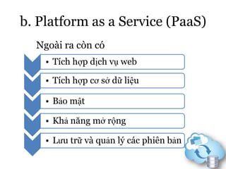 b. Platform as a Service (PaaS)
Ngoài ra còn có
• Tích hợp dịch vụ web
• Tích hợp cơ sở dữ liệu
• Bảo mật
• Khả năng mở rộng
• Lưu trữ và quản lý các phiên bản
 